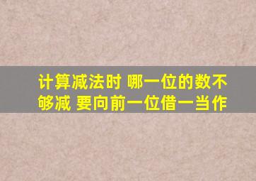 计算减法时 哪一位的数不够减 要向前一位借一当作